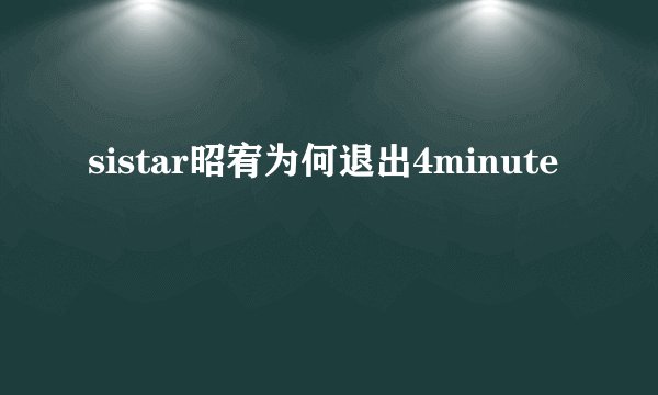 sistar昭宥为何退出4minute