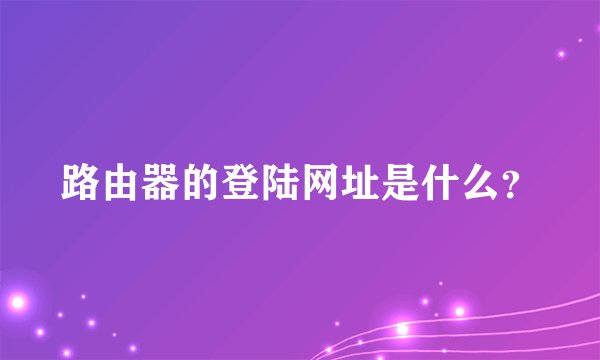路由器的登陆网址是什么？