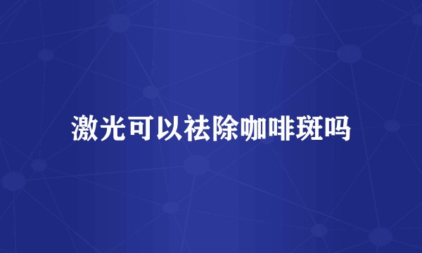 激光可以祛除咖啡斑吗