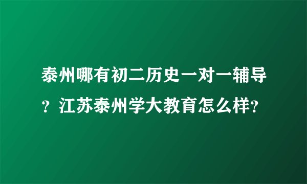 泰州哪有初二历史一对一辅导？江苏泰州学大教育怎么样？