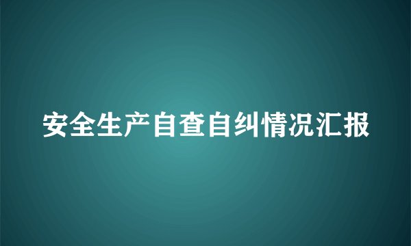 安全生产自查自纠情况汇报