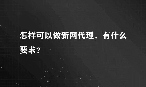 怎样可以做新网代理，有什么要求？