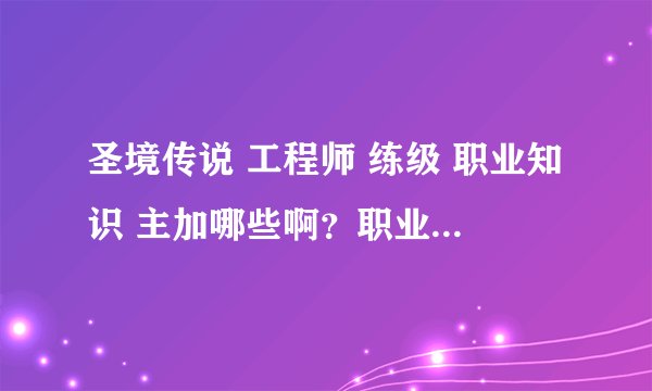 圣境传说 工程师 练级 职业知识 主加哪些啊？职业专用技主升哪些啊？