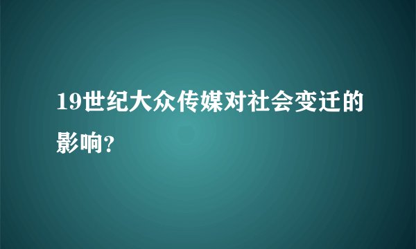19世纪大众传媒对社会变迁的影响？