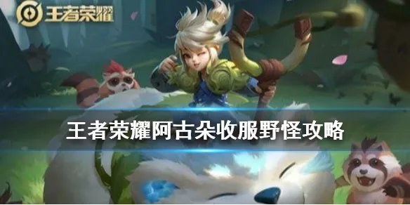 《王者荣耀》阿古朵怎么收服野怪 阿古朵收服野怪攻略