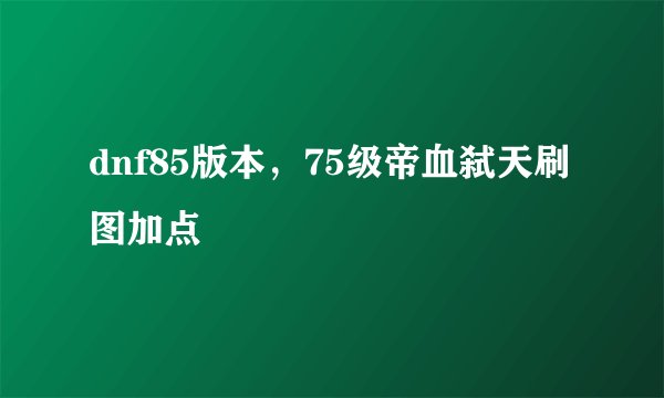 dnf85版本，75级帝血弑天刷图加点