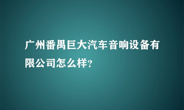 广州番禺巨大汽车音响设备有限公司怎么样？
