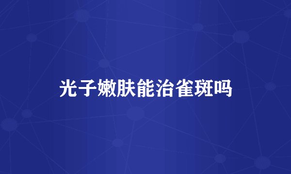 光子嫩肤能治雀斑吗