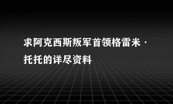 求阿克西斯叛军首领格雷米·托托的详尽资料