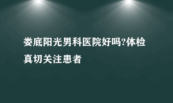 娄底阳光男科医院好吗?体检真切关注患者