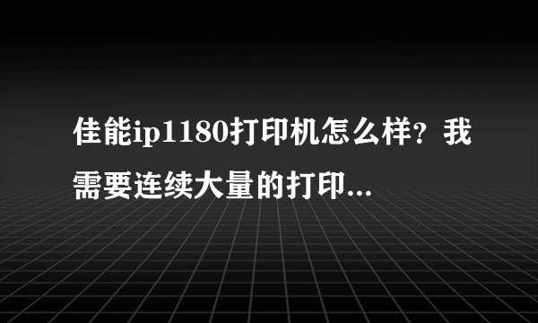 佳能ip1180打印机怎么样？我需要连续大量的打印相纸，用过的人请进！