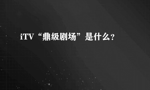 iTV“鼎级剧场”是什么？
