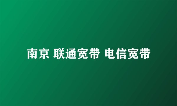 南京 联通宽带 电信宽带