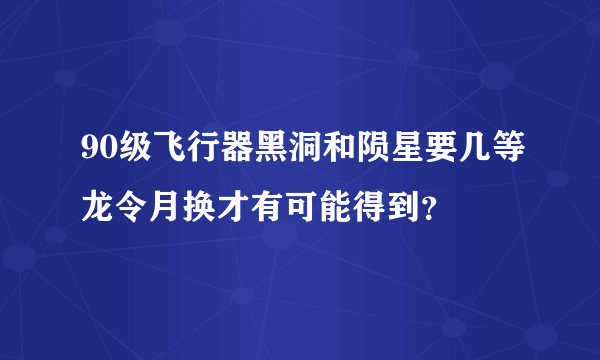 90级飞行器黑洞和陨星要几等龙令月换才有可能得到？