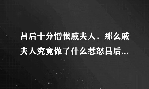 吕后十分憎恨戚夫人，那么戚夫人究竟做了什么惹怒吕后的事呢？