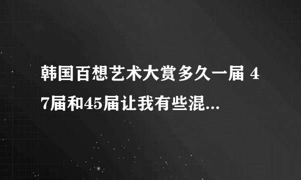 韩国百想艺术大赏多久一届 47届和45届让我有些混 我看了一段是敏镐既提到了花样男子又提到了城市猎人