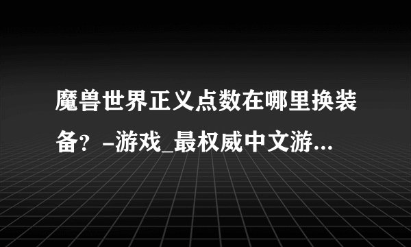 魔兽世界正义点数在哪里换装备？-游戏_最权威中文游戏网站-