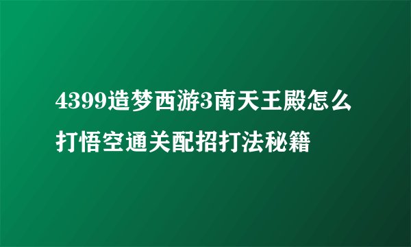 4399造梦西游3南天王殿怎么打悟空通关配招打法秘籍