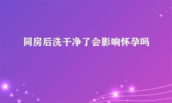 同房后洗干净了会影响怀孕吗