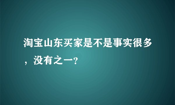 淘宝山东买家是不是事实很多，没有之一？