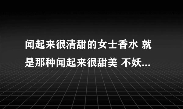 闻起来很清甜的女士香水 就是那种闻起来很甜美 不妖娆的那种 有哪些香水？