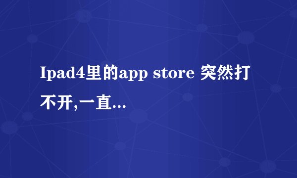 Ipad4里的app store 突然打不开,一直显示正在加载,是为什么啊,求解!!!