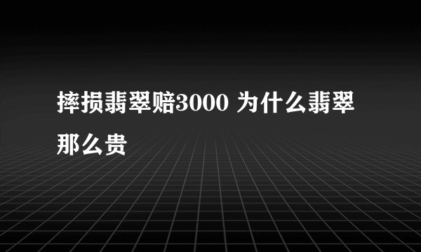 摔损翡翠赔3000 为什么翡翠那么贵
