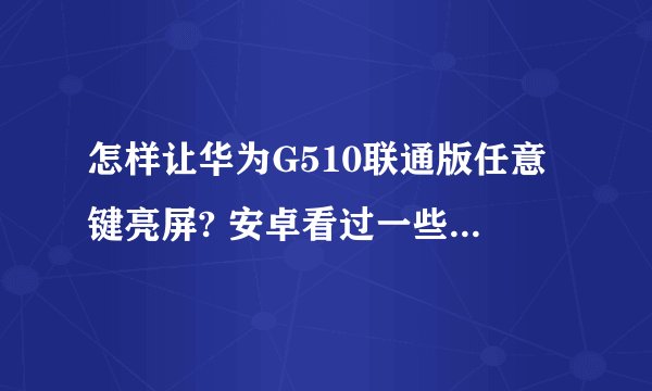 怎样让华为G510联通版任意键亮屏? 安卓看过一些网友说什么root什么的- -但是初次接触,不懂