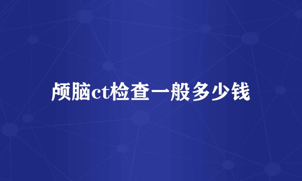 颅脑ct检查一般多少钱