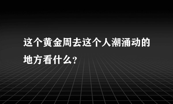 这个黄金周去这个人潮涌动的地方看什么？