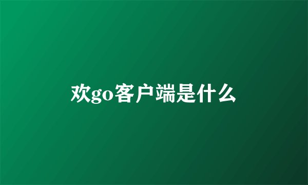 欢go客户端是什么