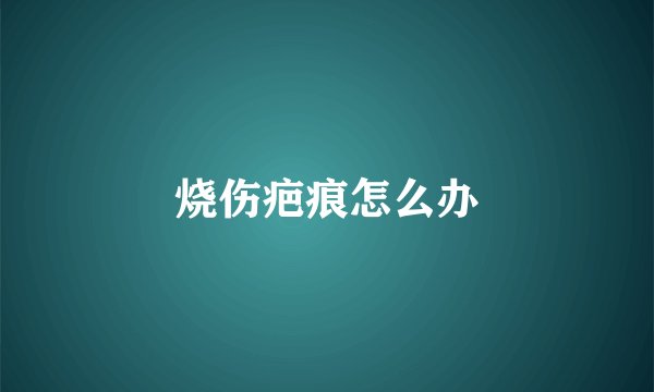 烧伤疤痕怎么办