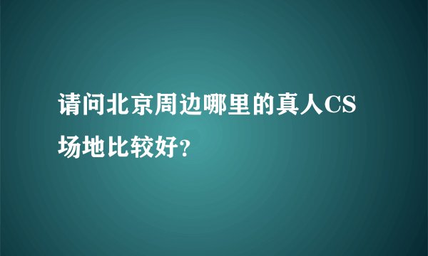 请问北京周边哪里的真人CS场地比较好？