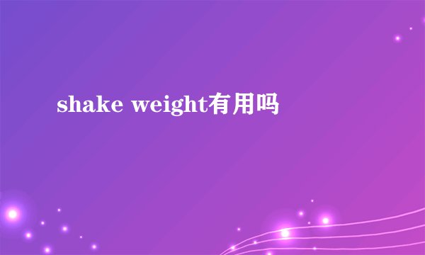 shake weight有用吗