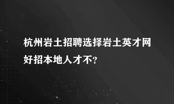 杭州岩土招聘选择岩土英才网好招本地人才不?