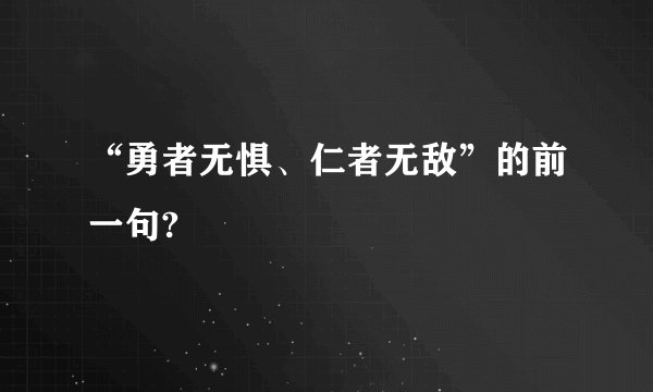 “勇者无惧、仁者无敌”的前一句?