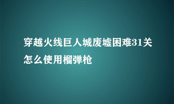 穿越火线巨人城废墟困难31关怎么使用榴弹枪