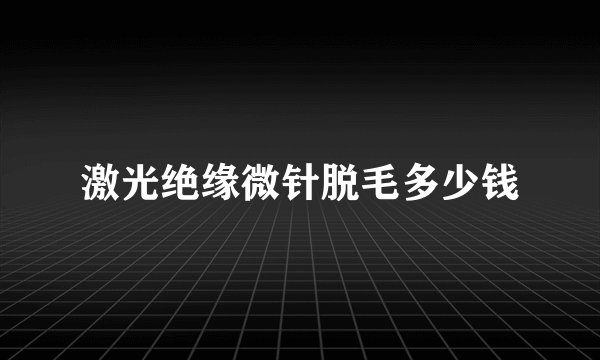 激光绝缘微针脱毛多少钱