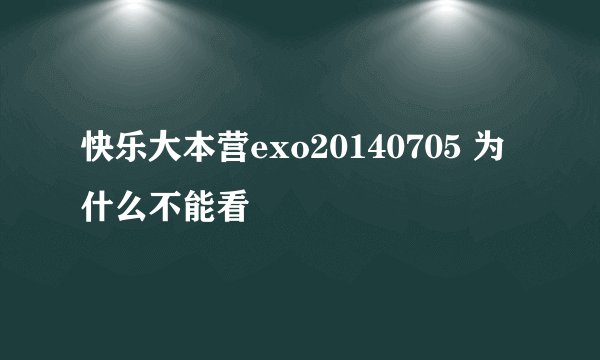 快乐大本营exo20140705 为什么不能看