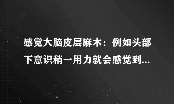 感觉大脑皮层麻木：例如头部下意识稍一用力就会感觉到...