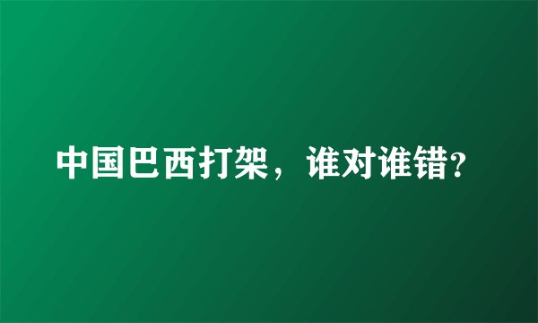中国巴西打架，谁对谁错？