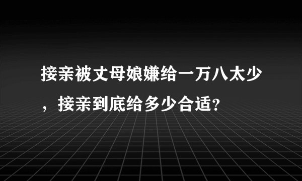 接亲被丈母娘嫌给一万八太少,接亲到底给多少合适?