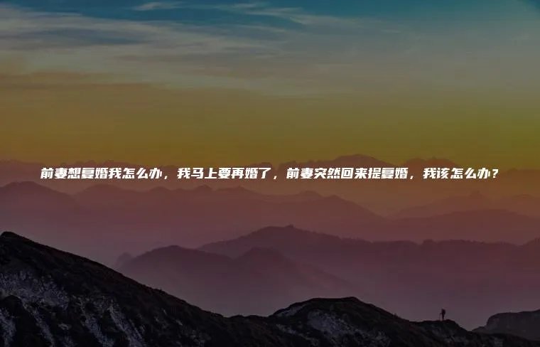 前妻想复婚我怎么办，我马上要再婚了，前妻突然回来提复婚，我该怎么办？