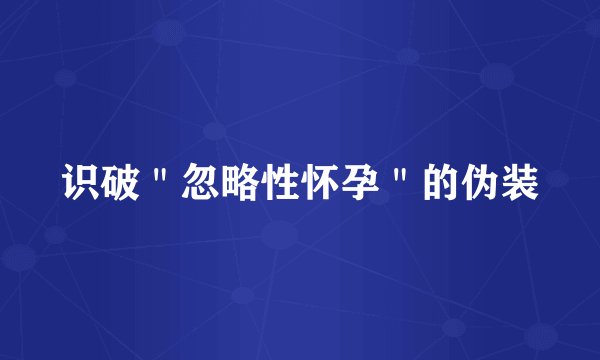 识破＂忽略性怀孕＂的伪装