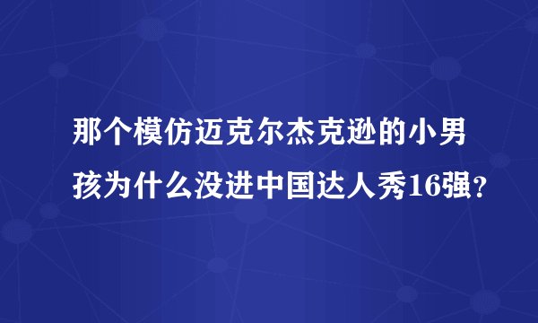 那个模仿迈克尔杰克逊的小男孩为什么没进中国达人秀16强?