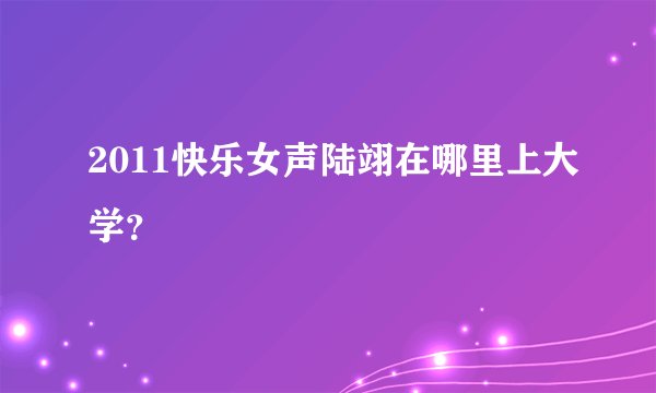 2011快乐女声陆翊在哪里上大学？