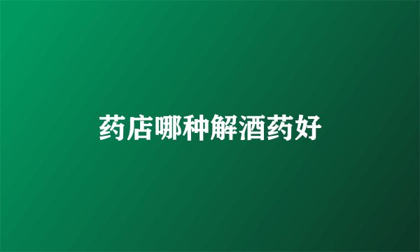 药店哪种解酒药好