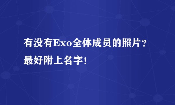 有没有Exo全体成员的照片？最好附上名字！