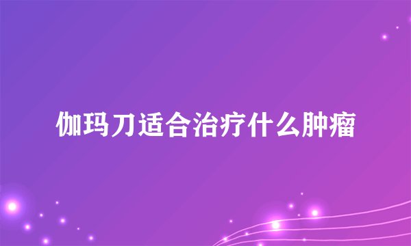 伽玛刀适合治疗什么肿瘤
