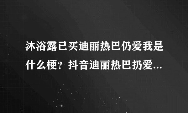 沐浴露已买迪丽热巴仍爱我是什么梗？抖音迪丽热巴扔爱我什么意思？